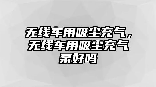 無(wú)線車用吸塵充氣，無(wú)線車用吸塵充氣泵好嗎