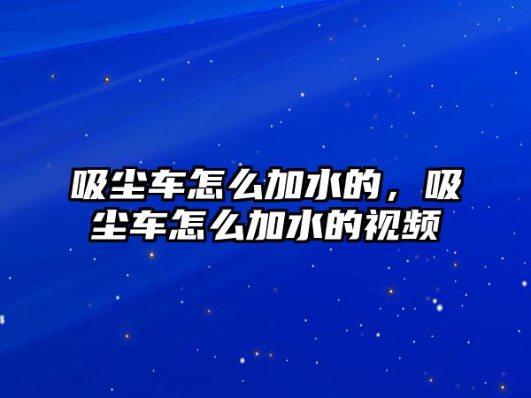 吸塵車怎么加水的，吸塵車怎么加水的視頻