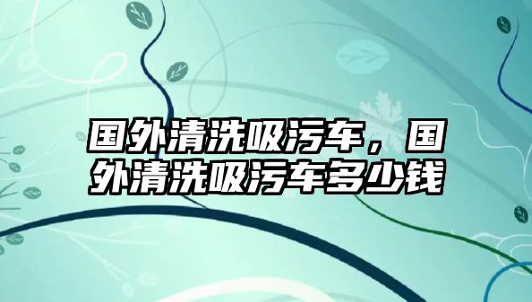 國(guó)外清洗吸污車，國(guó)外清洗吸污車多少錢