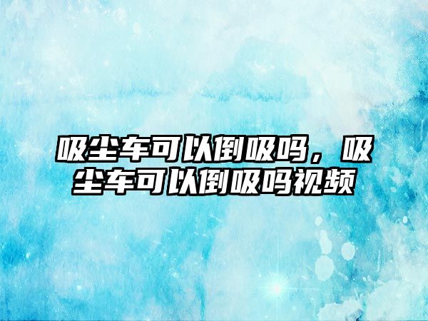 吸塵車可以倒吸嗎，吸塵車可以倒吸嗎視頻