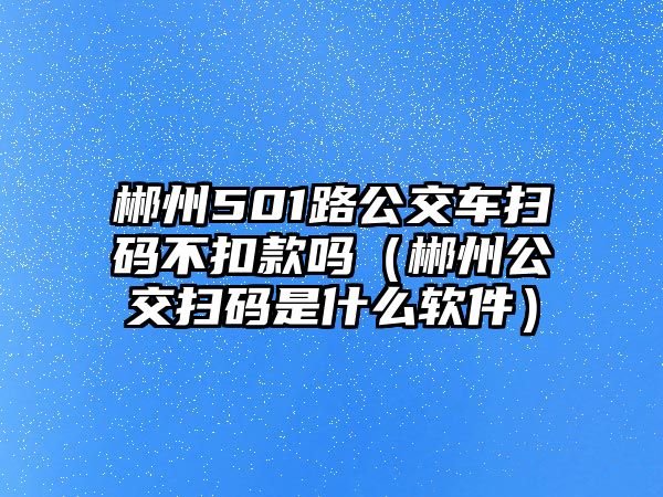 郴州501路公交車掃碼不扣款嗎（郴州公交掃碼是什么軟件）