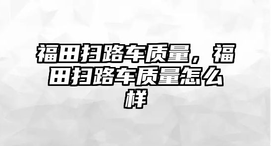 福田掃路車質(zhì)量，福田掃路車質(zhì)量怎么樣