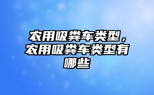 農(nóng)用吸糞車類型，農(nóng)用吸糞車類型有哪些