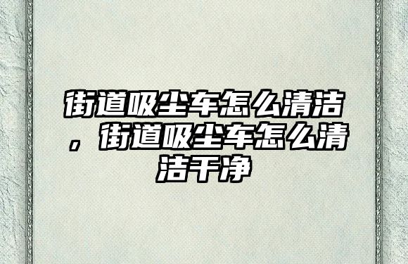 街道吸塵車怎么清潔，街道吸塵車怎么清潔干凈