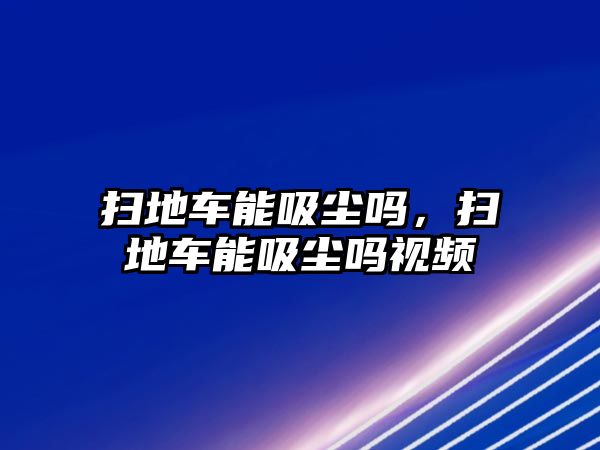 掃地車能吸塵嗎，掃地車能吸塵嗎視頻