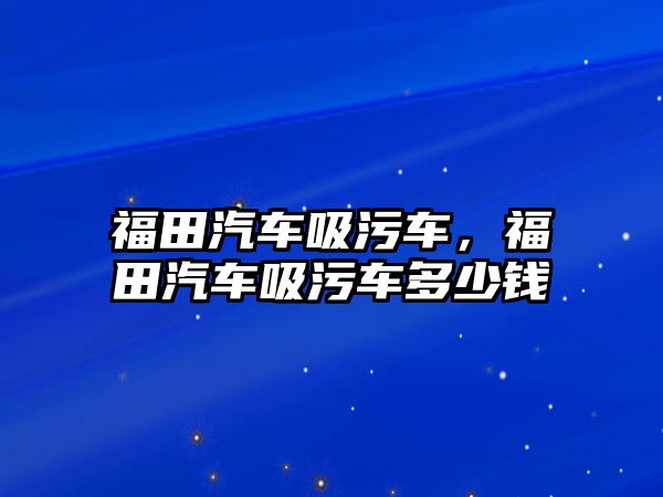 福田汽車吸污車，福田汽車吸污車多少錢