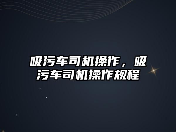 吸污車司機操作，吸污車司機操作規(guī)程