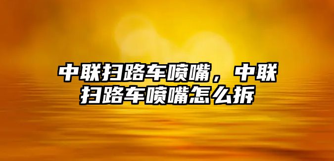 中聯(lián)掃路車噴嘴，中聯(lián)掃路車噴嘴怎么拆