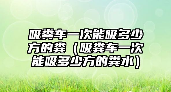 吸糞車一次能吸多少方的糞（吸糞車一次能吸多少方的糞水）