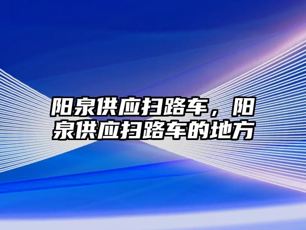 陽泉供應(yīng)掃路車，陽泉供應(yīng)掃路車的地方