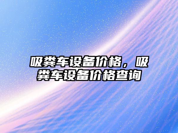 吸糞車設(shè)備價(jià)格，吸糞車設(shè)備價(jià)格查詢