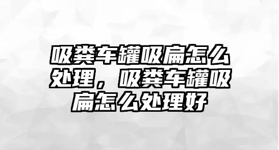 吸糞車罐吸扁怎么處理，吸糞車罐吸扁怎么處理好