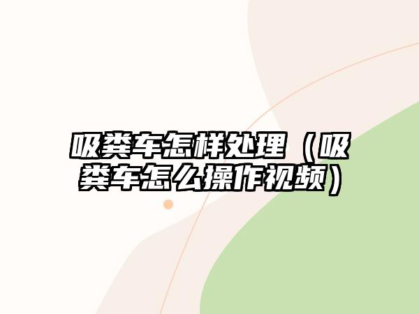 吸糞車怎樣處理（吸糞車怎么操作視頻）