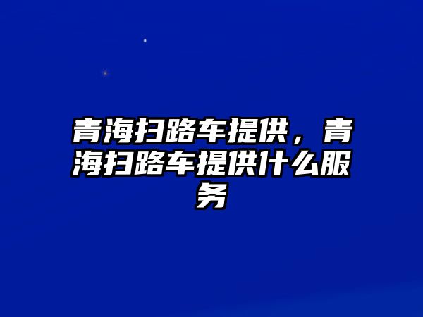 青海掃路車提供，青海掃路車提供什么服務(wù)