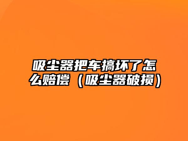 吸塵器把車搞壞了怎么賠償（吸塵器破損）