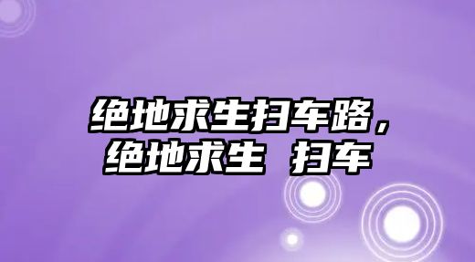 絕地求生掃車路，絕地求生 掃車