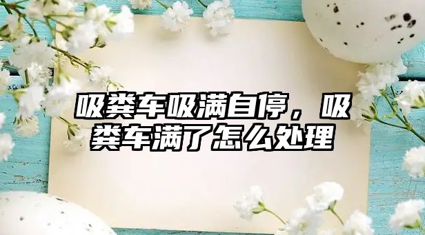 吸糞車吸滿自停，吸糞車滿了怎么處理