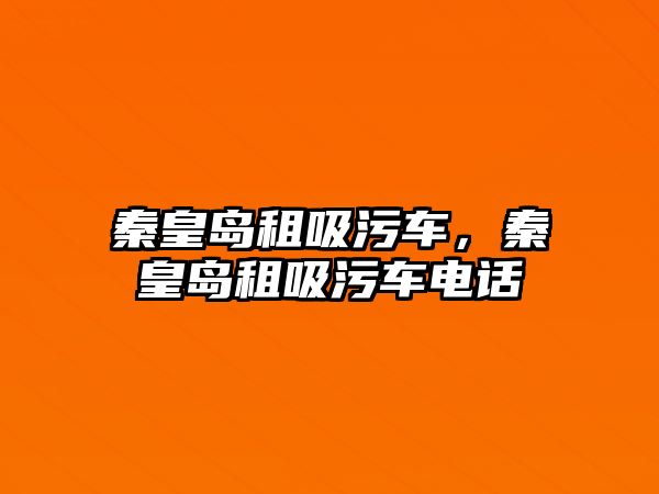 秦皇島租吸污車，秦皇島租吸污車電話