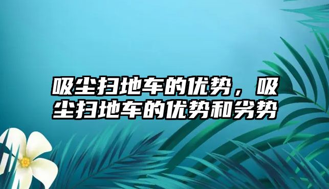 吸塵掃地車的優(yōu)勢，吸塵掃地車的優(yōu)勢和劣勢