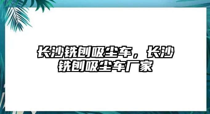 長沙銑刨吸塵車，長沙銑刨吸塵車廠家