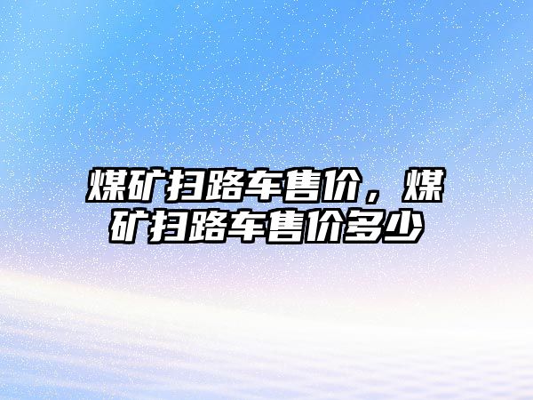 煤礦掃路車售價，煤礦掃路車售價多少