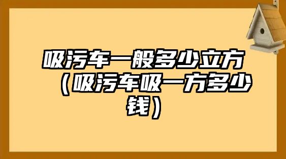 吸污車一般多少立方（吸污車吸一方多少錢）