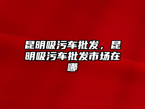 昆明吸污車批發(fā)，昆明吸污車批發(fā)市場在哪