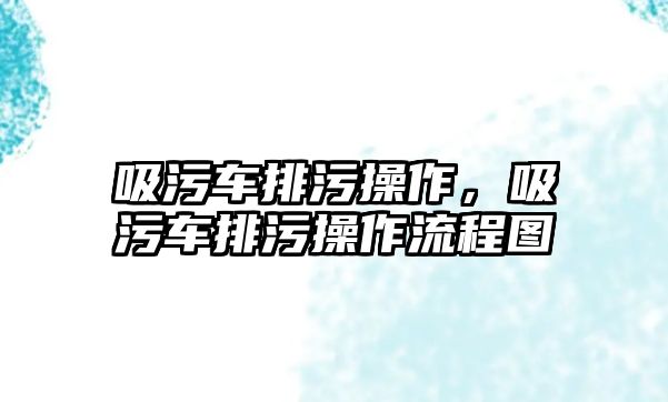 吸污車排污操作，吸污車排污操作流程圖