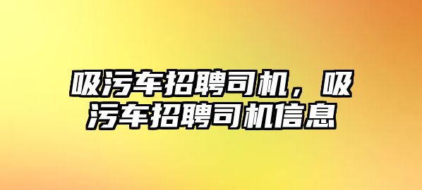 吸污車招聘司機(jī)，吸污車招聘司機(jī)信息