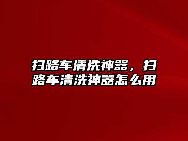 掃路車清洗神器，掃路車清洗神器怎么用