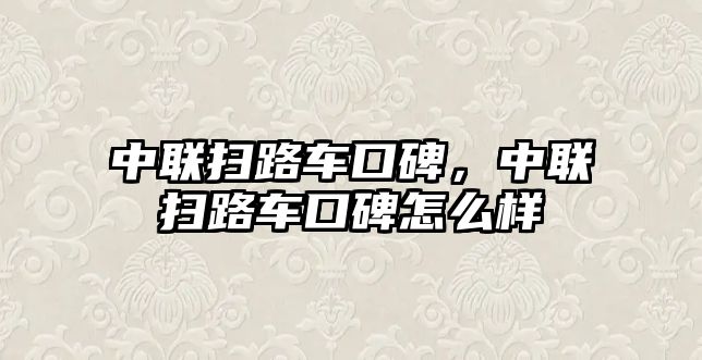 中聯(lián)掃路車口碑，中聯(lián)掃路車口碑怎么樣