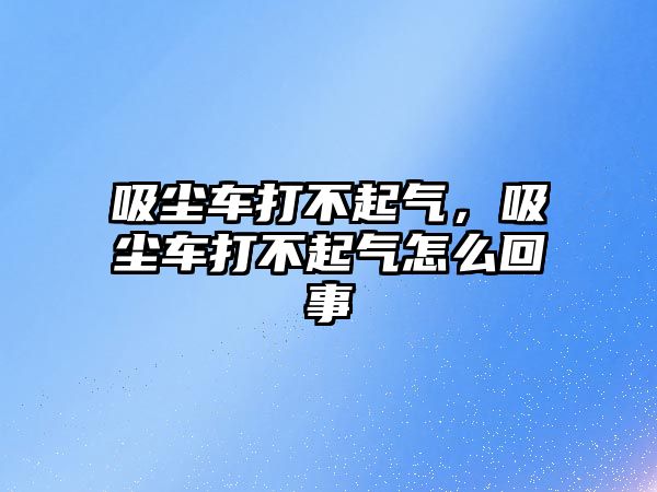 吸塵車打不起氣，吸塵車打不起氣怎么回事