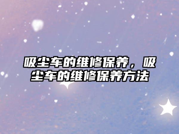 吸塵車的維修保養(yǎng)，吸塵車的維修保養(yǎng)方法