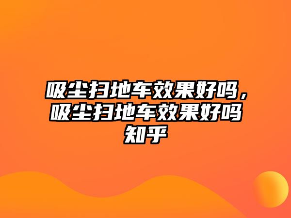 吸塵掃地車效果好嗎，吸塵掃地車效果好嗎知乎