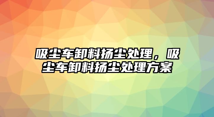 吸塵車卸料揚塵處理，吸塵車卸料揚塵處理方案