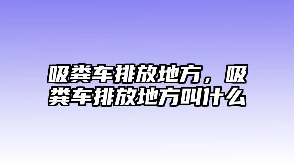 吸糞車排放地方，吸糞車排放地方叫什么