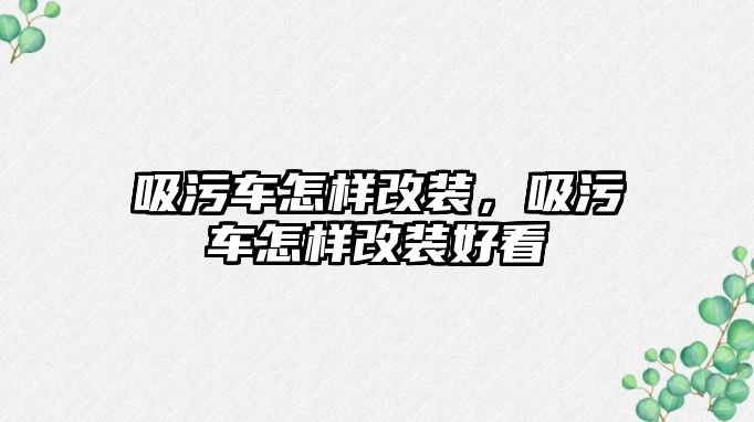 吸污車怎樣改裝，吸污車怎樣改裝好看