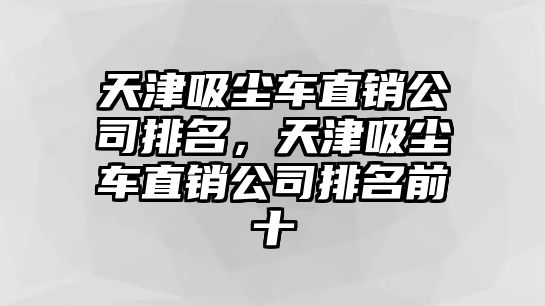 天津吸塵車直銷公司排名，天津吸塵車直銷公司排名前十