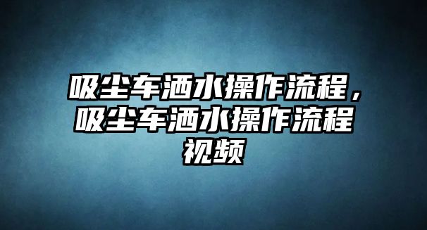 吸塵車灑水操作流程，吸塵車灑水操作流程視頻