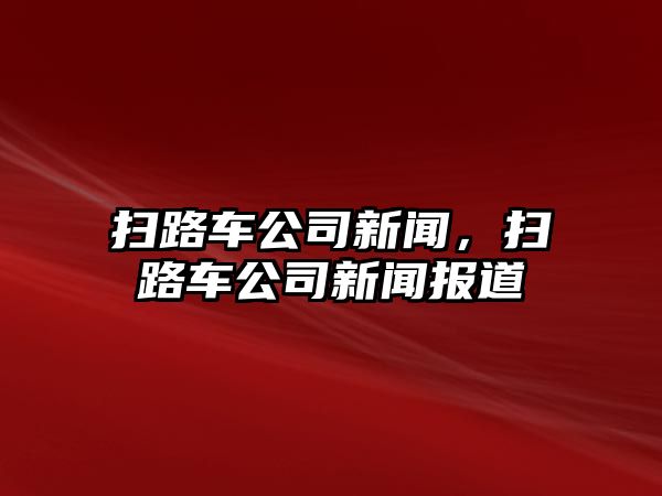 掃路車公司新聞，掃路車公司新聞報道