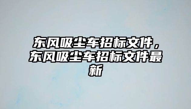 東風吸塵車招標文件，東風吸塵車招標文件最新