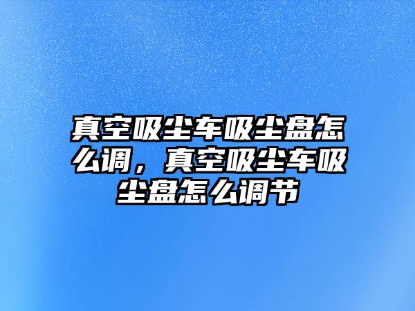 真空吸塵車吸塵盤怎么調(diào)，真空吸塵車吸塵盤怎么調(diào)節(jié)