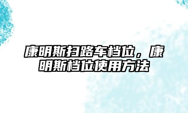 康明斯掃路車檔位，康明斯檔位使用方法