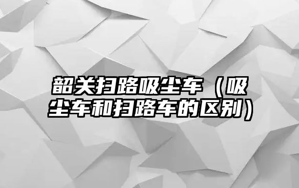 韶關掃路吸塵車（吸塵車和掃路車的區(qū)別）