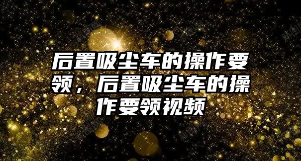 后置吸塵車的操作要領(lǐng)，后置吸塵車的操作要領(lǐng)視頻