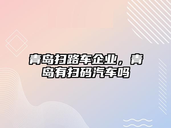 青島掃路車企業(yè)，青島有掃碼汽車嗎