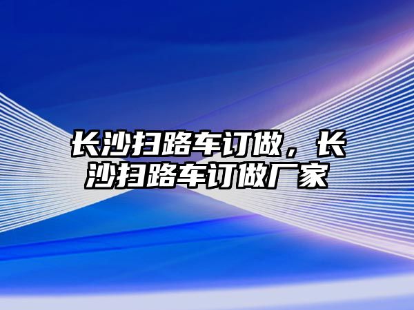 長(zhǎng)沙掃路車訂做，長(zhǎng)沙掃路車訂做廠家