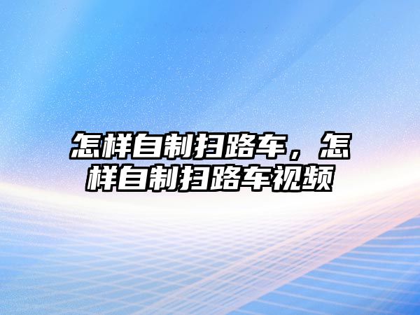 怎樣自制掃路車，怎樣自制掃路車視頻