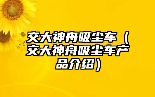 交大神舟吸塵車（交大神舟吸塵車產(chǎn)品介紹）