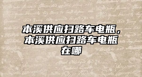 本溪供應(yīng)掃路車電瓶，本溪供應(yīng)掃路車電瓶在哪